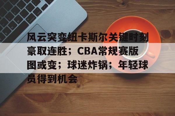 开云电竞-风云突变纽卡斯尔关键时刻豪取连胜；CBA常规赛版图或变；球迷炸锅；年轻球员得到机会的简单介绍
