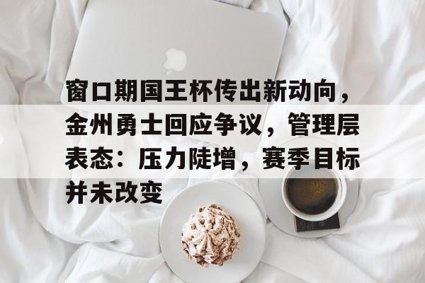 电竞赛事-关于窗口期国王杯传出新动向，金州勇士回应争议，管理层表态：压力陡增，赛季目标并未改变的信息