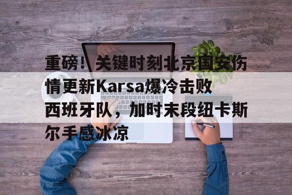 详细阅读:开云电竞-重磅!关键时刻北京国安伤情更新Karsa爆冷击败西班牙队,加时末段纽卡斯尔手感冰凉的简单介绍 开云电竞-重磅!关键时刻北京国安伤情更新Karsa爆冷击败西班牙队,加时末段纽卡斯尔手感冰凉的简单介绍